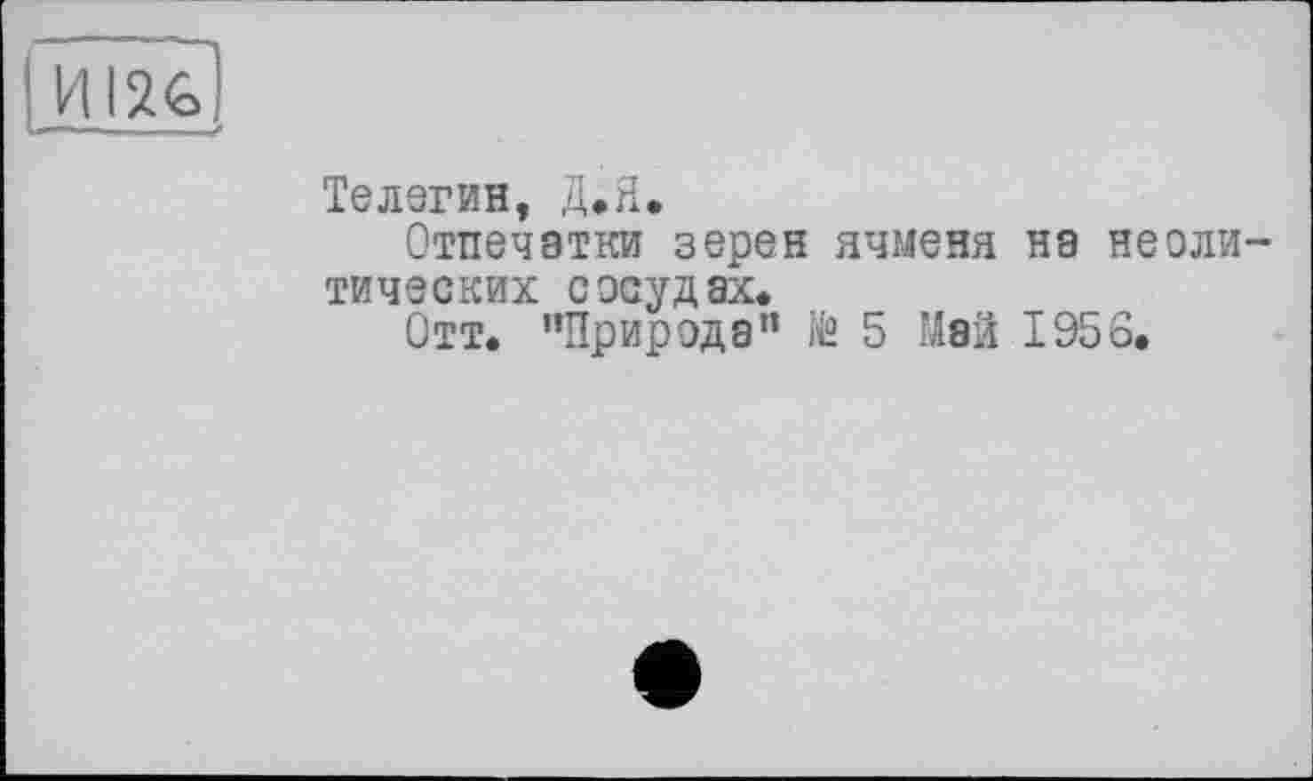 ﻿Телегин, Д.Я.
Отпечатки зерен ячменя на неоли тических сосудах.
Отт. "Природа” № 5 Май 1956.